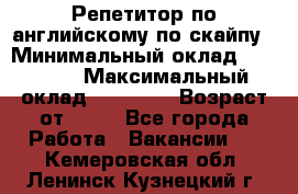 Репетитор по английскому по скайпу › Минимальный оклад ­ 25 000 › Максимальный оклад ­ 45 000 › Возраст от ­ 18 - Все города Работа » Вакансии   . Кемеровская обл.,Ленинск-Кузнецкий г.